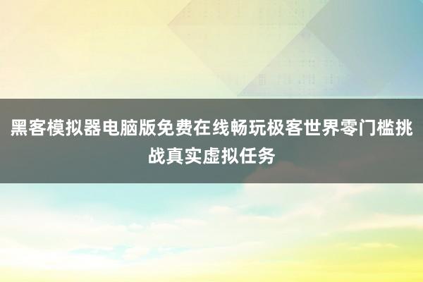 黑客模拟器电脑版免费在线畅玩极客世界零门槛挑战真实虚拟任务